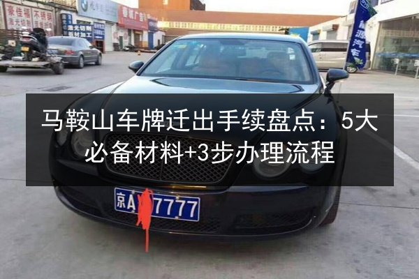 马鞍山车牌迁出手续盘点：5大必备材料+3步办理流程