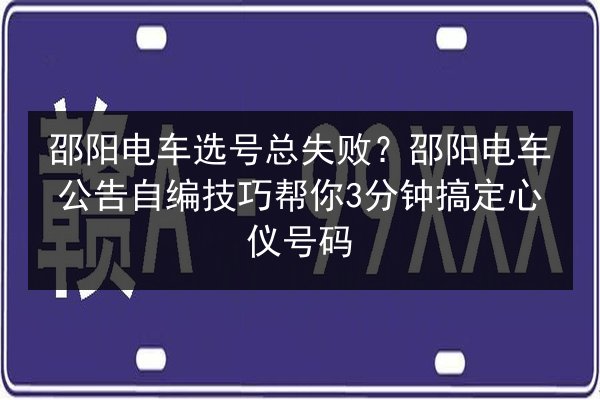 邵阳电车选号总失败？邵阳电车公告自编技巧帮你3分钟搞定心仪号码 第3张