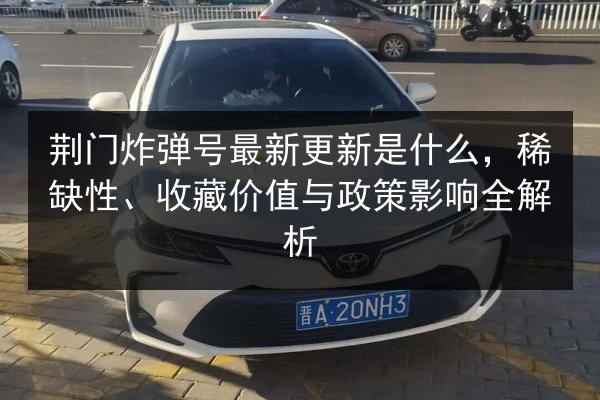 荆门炸弹号最新更新是什么，稀缺性、收藏价值与政策影响全解析