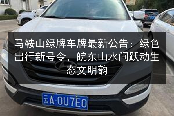 马鞍山绿牌车牌最新公告:绿色出行新号令,皖东山水间跃动生态文明韵 第2张 马鞍山绿牌车牌最新公告:绿色出行新号令,皖东山水间跃动生态文明韵 第2张