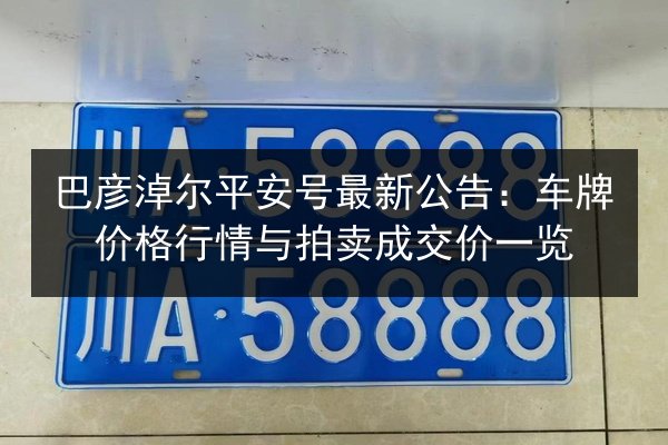 巴彦淖尔平安号最新公告：车牌价格行情与拍卖成交价一览