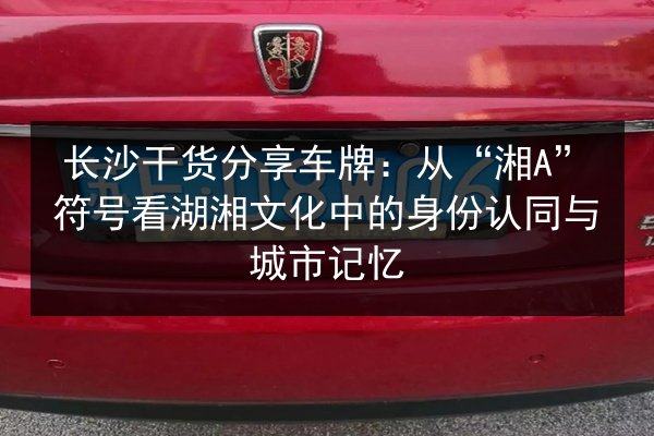 长沙干货分享车牌:从“湘A”符号看湖湘文化中的身份认同与城市记忆 第2张 长沙干货分享车牌:从“湘A”符号看湖湘文化中的身份认同与城市记忆 第2张