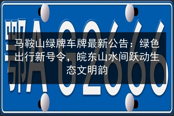 马鞍山绿牌车牌最新公告:绿色出行新号令,皖东山水间跃动生态文明韵 第3张 马鞍山绿牌车牌最新公告:绿色出行新号令,皖东山水间跃动生态文明韵 第3张
