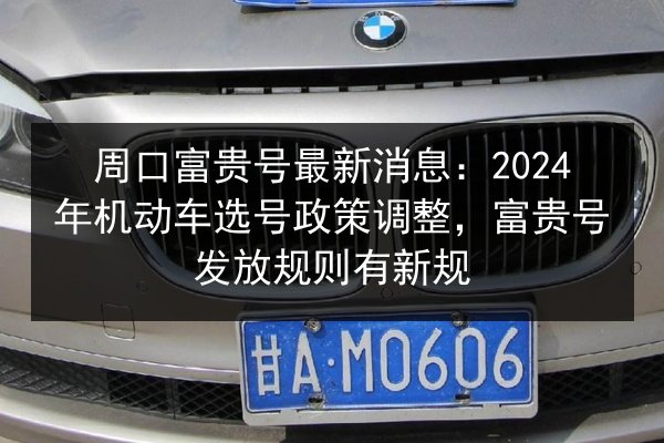 周口富贵号最新消息：2024年机动车选号政策调整，富贵号发放规则有新规