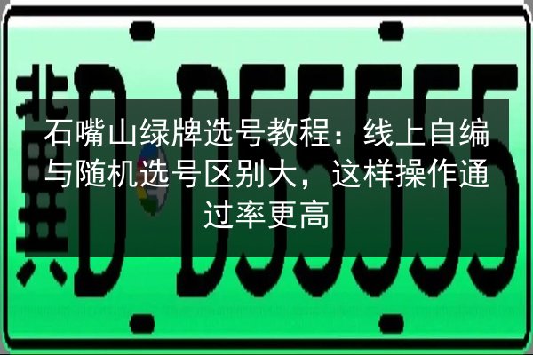石嘴山绿牌选号教程:线上自编与随机选号区别大,这样操作通过率更高 第2张 石嘴山绿牌选号教程:线上自编与随机选号区别大,这样操作通过率更高 第2张