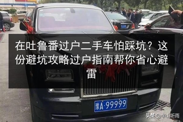 在吐鲁番过户二手车怕踩坑？这份避坑攻略过户指南帮你省心避雷 第2张