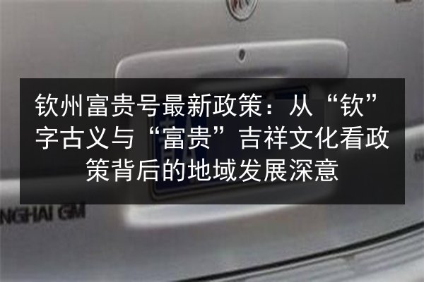 钦州富贵号最新政策：从“钦”字古义与“富贵”吉祥文化看政策背后的地域发展深意 第2张