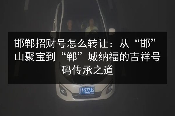 邯郸招财号怎么转让:从“邯”山聚宝到“郸”城纳福的吉祥号码传承之道 第2张 邯郸招财号怎么转让:从“邯”山聚宝到“郸”城纳福的吉祥号码传承之道 第2张
