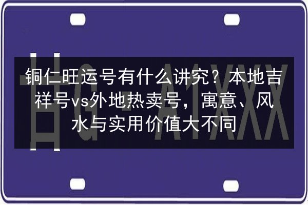 铜仁旺运号有什么讲究?本地吉祥号vs外地热卖号,寓意、风水与实用价值大不同 第3张 铜仁旺运号有什么讲究?本地吉祥号vs外地热卖号,寓意、风水与实用价值大不同 第3张