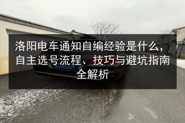 洛阳电车通知自编经验是什么,自主选号流程、技巧与避坑指南全解析 第3张 洛阳电车通知自编经验是什么,自主选号流程、技巧与避坑指南全解析 第3张
