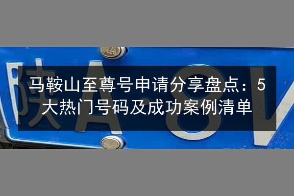 马鞍山至尊号申请分享盘点：5大热门号码及成功案例清单 第2张
