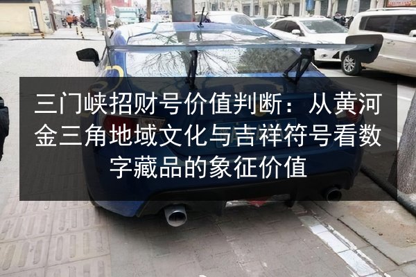 三门峡招财号价值判断：从黄河金三角地域文化与吉祥符号看数字藏品的象征价值 第2张
