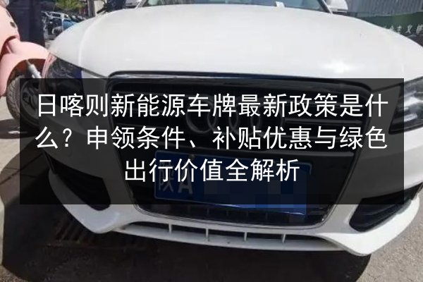 日喀则新能源车牌最新政策是什么?申领条件、补贴优惠与绿色出行价值全解析 第2张 日喀则新能源车牌最新政策是什么?申领条件、补贴优惠与绿色出行价值全解析 第2张