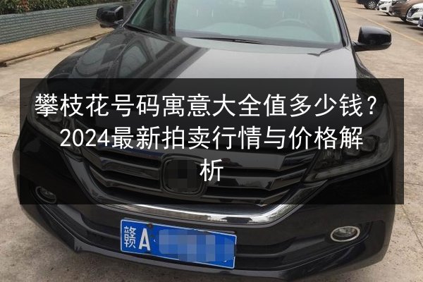 攀枝花号码寓意大全值多少钱?2024最新拍卖行情与价格解析 第2张 攀枝花号码寓意大全值多少钱?2024最新拍卖行情与价格解析 第2张