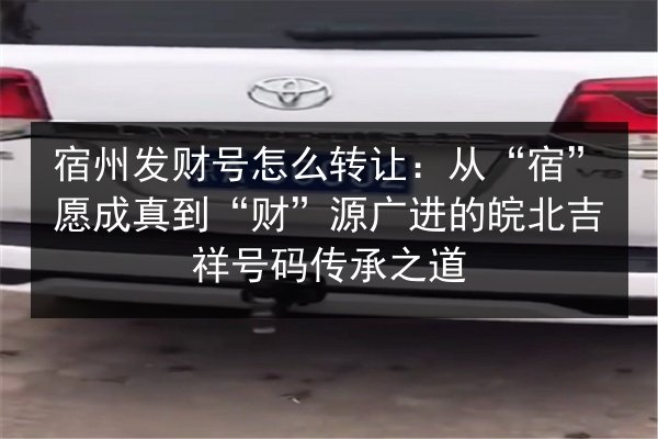 宿州发财号怎么转让：从“宿”愿成真到“财”源广进的皖北吉祥号码传承之道