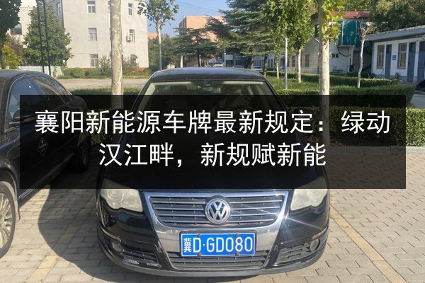 襄阳新能源车牌最新规定:绿动汉江畔,新规赋新能 第2张 襄阳新能源车牌最新规定:绿动汉江畔,新规赋新能 第2张