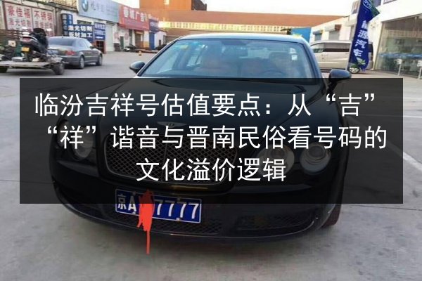 临汾吉祥号估值要点:从“吉”“祥”谐音与晋南民俗看号码的文化溢价逻辑 第2张 临汾吉祥号估值要点:从“吉”“祥”谐音与晋南民俗看号码的文化溢价逻辑 第2张