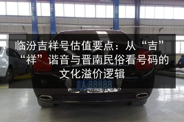 临汾吉祥号估值要点:从“吉”“祥”谐音与晋南民俗看号码的文化溢价逻辑 第3张 临汾吉祥号估值要点:从“吉”“祥”谐音与晋南民俗看号码的文化溢价逻辑 第3张
