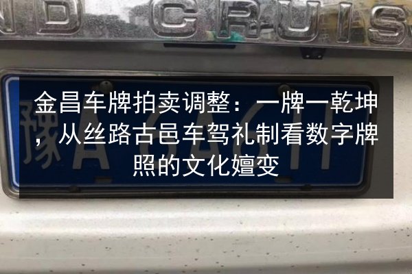 金昌车牌拍卖调整：一牌一乾坤，从丝路古邑车驾礼制看数字牌照的文化嬗变