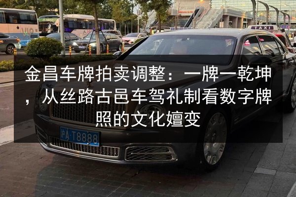 金昌车牌拍卖调整:一牌一乾坤,从丝路古邑车驾礼制看数字牌照的文化嬗变 第3张 金昌车牌拍卖调整:一牌一乾坤,从丝路古邑车驾礼制看数字牌照的文化嬗变 第3张