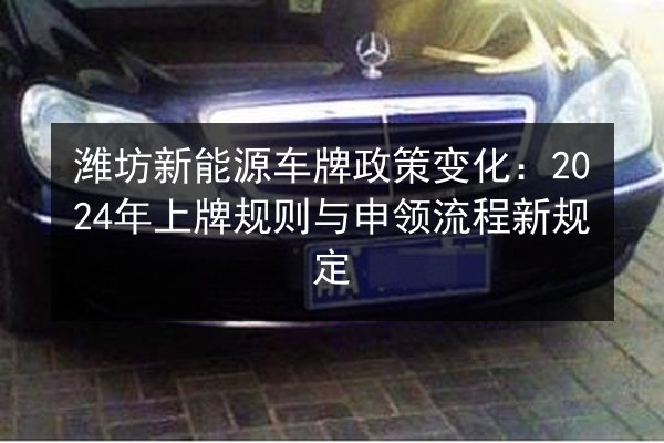 潍坊新能源车牌政策变化：2024年上牌规则与申领流程新规定