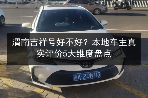 渭南吉祥号好不好？本地车主真实评价5大维度盘点