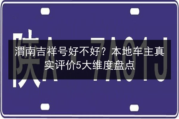 渭南吉祥号好不好？本地车主真实评价5大维度盘点 第2张