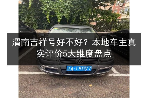渭南吉祥号好不好？本地车主真实评价5大维度盘点 第3张
