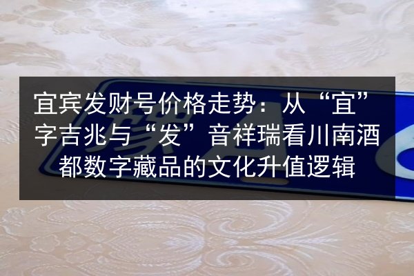 宜宾发财号价格走势：从“宜”字吉兆与“发”音祥瑞看川南酒都数字藏品的文化升值逻辑