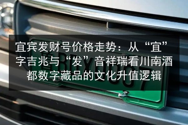 宜宾发财号价格走势：从“宜”字吉兆与“发”音祥瑞看川南酒都数字藏品的文化升值逻辑 第2张