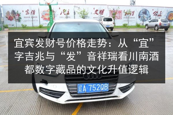 宜宾发财号价格走势：从“宜”字吉兆与“发”音祥瑞看川南酒都数字藏品的文化升值逻辑 第3张