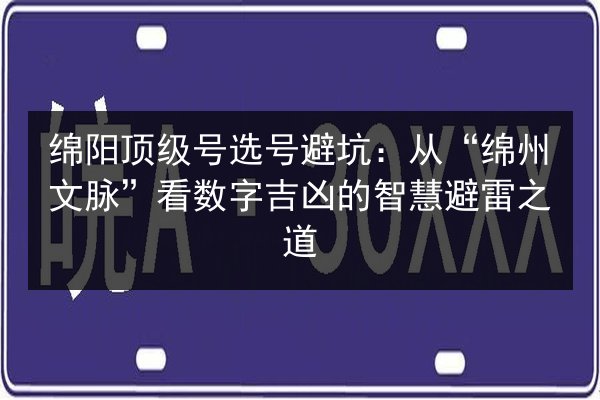绵阳顶级号选号避坑:从“绵州文脉”看数字吉凶的智慧避雷之道 第3张 绵阳顶级号选号避坑:从“绵州文脉”看数字吉凶的智慧避雷之道 第3张