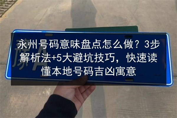 永州号码意味盘点怎么做？3步解析法+5大避坑技巧，快速读懂本地号码吉凶寓意