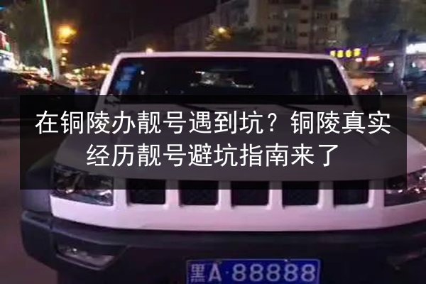 在铜陵办靓号遇到坑？铜陵真实经历靓号避坑指南来了