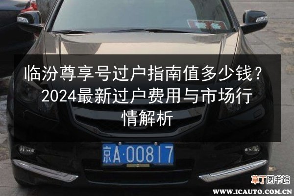 临汾尊享号过户指南值多少钱?2024最新过户费用与市场行情解析 第2张 临汾尊享号过户指南值多少钱?2024最新过户费用与市场行情解析 第2张