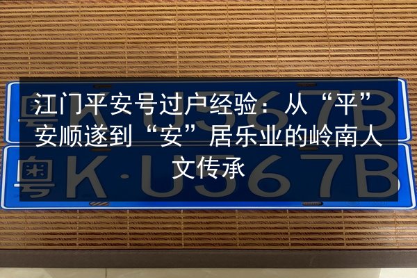 江门平安号过户经验:从“平”安顺遂到“安”居乐业的岭南人文传承 第3张 江门平安号过户经验:从“平”安顺遂到“安”居乐业的岭南人文传承 第3张