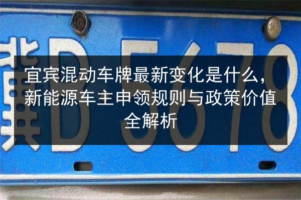 宜宾混动车牌最新变化是什么,新能源车主申领规则与政策价值全解析 第3张 宜宾混动车牌最新变化是什么,新能源车主申领规则与政策价值全解析 第3张
