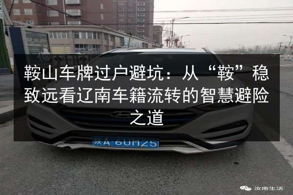 鞍山车牌过户避坑:从“鞍”稳致远看辽南车籍流转的智慧避险之道 第3张 鞍山车牌过户避坑:从“鞍”稳致远看辽南车籍流转的智慧避险之道 第3张