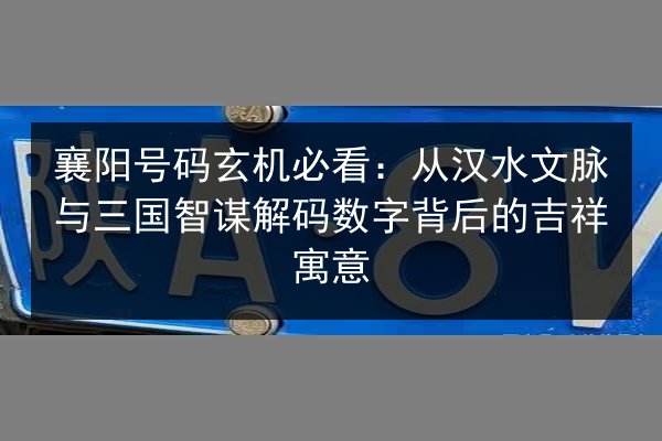 襄阳号码玄机必看:从汉水文脉与三国智谋解码数字背后的吉祥寓意 第3张 襄阳号码玄机必看:从汉水文脉与三国智谋解码数字背后的吉祥寓意 第3张