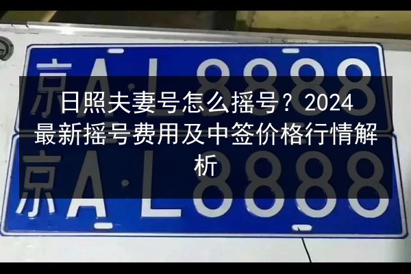 日照夫妻号怎么摇号?2024最新摇号费用及中签价格行情解析 第2张 日照夫妻号怎么摇号?2024最新摇号费用及中签价格行情解析 第2张