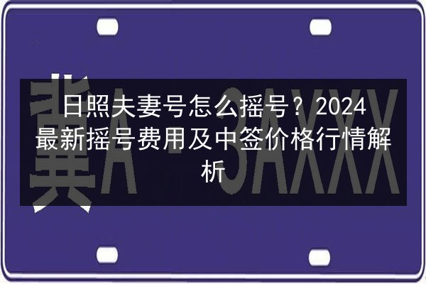 日照夫妻号怎么摇号?2024最新摇号费用及中签价格行情解析 第3张 日照夫妻号怎么摇号?2024最新摇号费用及中签价格行情解析 第3张