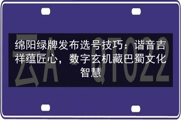 绵阳绿牌发布选号技巧:谐音吉祥蕴匠心,数字玄机藏巴蜀文化智慧 第2张 绵阳绿牌发布选号技巧:谐音吉祥蕴匠心,数字玄机藏巴蜀文化智慧 第2张