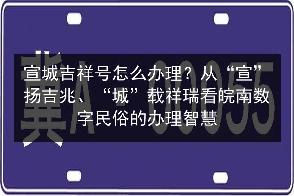 宣城吉祥号怎么办理?从“宣”扬吉兆、“城”载祥瑞看皖南数字民俗的办理智慧 第2张 宣城吉祥号怎么办理?从“宣”扬吉兆、“城”载祥瑞看皖南数字民俗的办理智慧 第2张