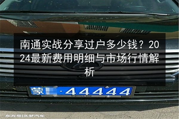 南通实战分享过户多少钱？2024最新费用明细与市场行情解析