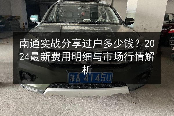南通实战分享过户多少钱?2024最新费用明细与市场行情解析 第2张 南通实战分享过户多少钱?2024最新费用明细与市场行情解析 第2张