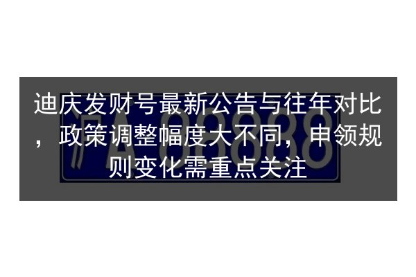 迪庆发财号最新公告与往年对比，政策调整幅度大不同，申领规则变化需重点关注