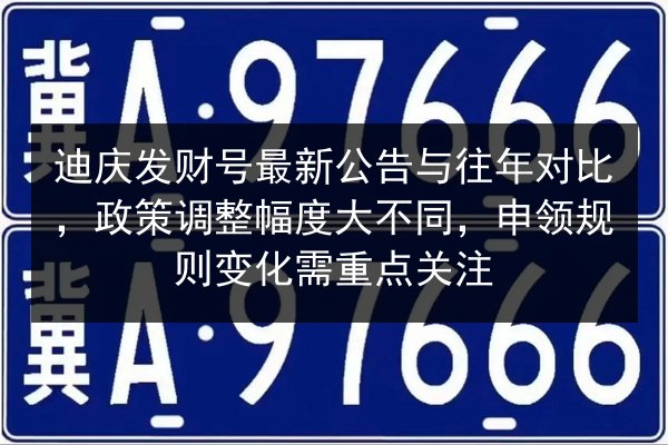迪庆发财号最新公告与往年对比,政策调整幅度大不同,申领规则变化需重点关注 第2张 迪庆发财号最新公告与往年对比,政策调整幅度大不同,申领规则变化需重点关注 第2张