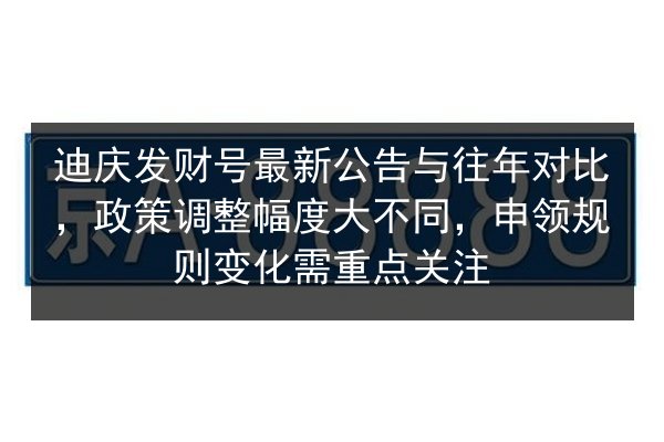 迪庆发财号最新公告与往年对比,政策调整幅度大不同,申领规则变化需重点关注 第3张 迪庆发财号最新公告与往年对比,政策调整幅度大不同,申领规则变化需重点关注 第3张