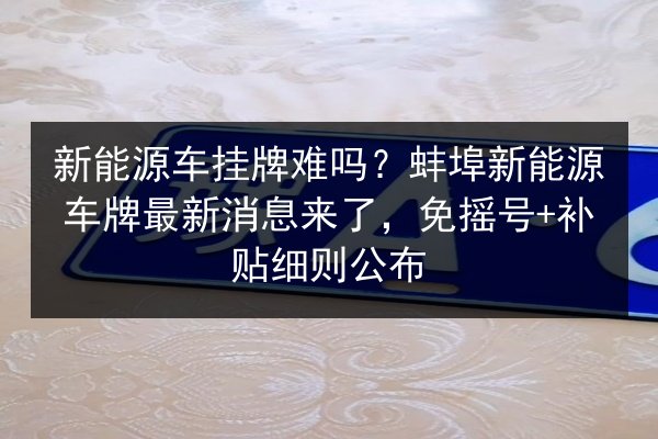 新能源车挂牌难吗？蚌埠新能源车牌最新消息来了，免摇号+补贴细则公布