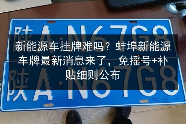 新能源车挂牌难吗？蚌埠新能源车牌最新消息来了，免摇号+补贴细则公布 第2张